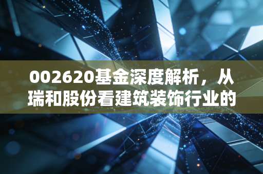 002620基金深度解析,从瑞和股份看建筑装饰行业的过山车行情与散户生存之道