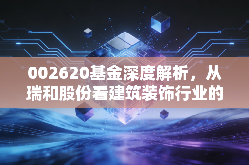002620基金深度解析，从瑞和股份看建筑装饰行业的过山车行情与散户生存之道