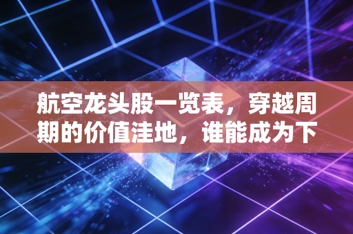 航空龙头股一览表,穿越周期的价值洼地,谁能成为下一个超级牛股?