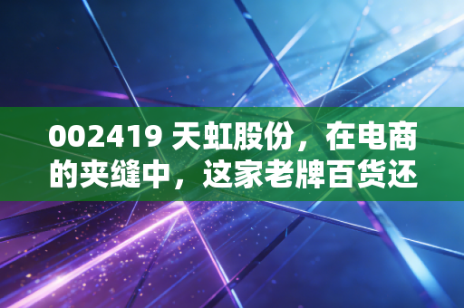002419 天虹股份,在电商的夹缝中,这家老牌百货还能否撑起我们的逛街自由?