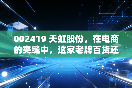 002419 天虹股份，在电商的夹缝中，这家老牌百货还能否撑起我们的逛街自由？