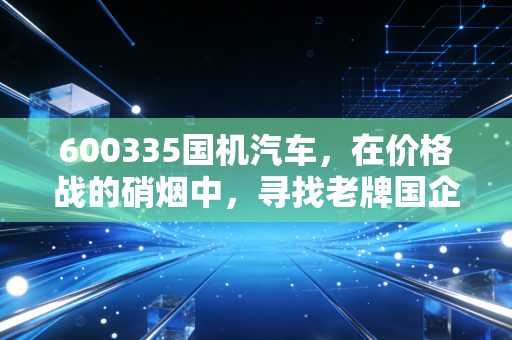 600335国机汽车，在价格战的硝烟中，寻找老牌国企的第二增长曲线