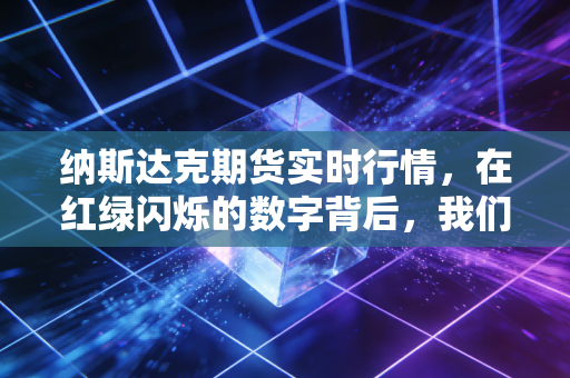 纳斯达克期货实时行情,在红绿闪烁的数字背后,我们该如何安放那颗躁动的心?