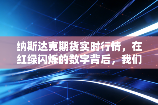 纳斯达克期货实时行情,在红绿闪烁的数字背后,我们该如何安放那颗躁动的心?