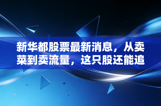 新华都股票最新消息，从卖菜到卖流量，这只股还能追吗？深度解析与实战思考