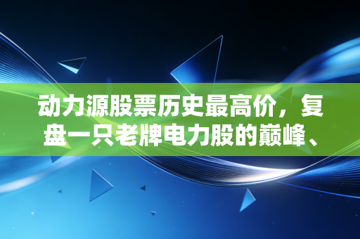 动力源股票历史最高价，复盘一只老牌电力股的巅峰、沉寂与投资启示