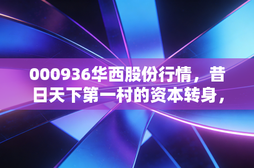 000936华西股份行情，昔日天下第一村的资本转身，是困境突围还是概念狂欢？