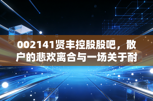 002141贤丰控股股吧，散户的悲欢离合与一场关于耐心的修行