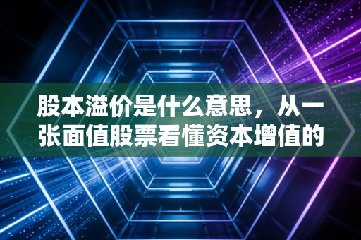 股本溢价是什么意思,从一张面值股票看懂资本增值的底层逻辑