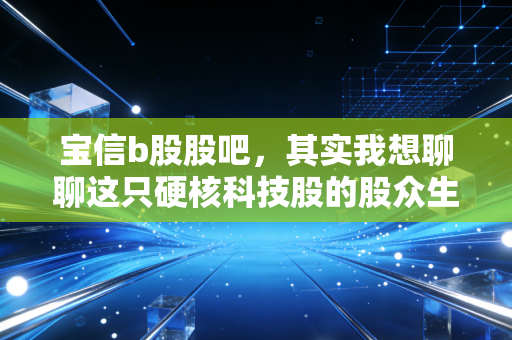 宝信b股股吧,其实我想聊聊这只硬核科技股的股众生相