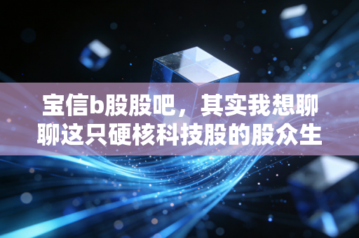 宝信b股股吧，其实我想聊聊这只硬核科技股的股众生相