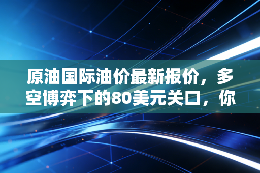 原油国际油价最新报价，多空博弈下的80美元关口，你的生活成本又要变天了吗？