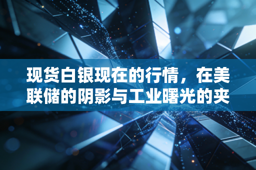 现货白银现在的行情,在美联储的阴影与工业曙光的夹缝中博弈