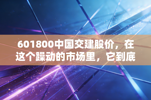 601800中国交建股价,在这个躁动的市场里,它到底能不能守得住你的钱袋子?
