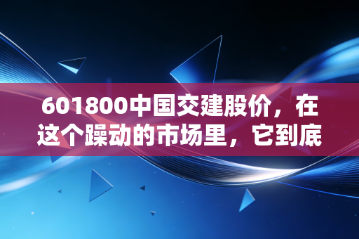 601800中国交建股价，在这个躁动的市场里，它到底能不能守得住你的钱袋子？
