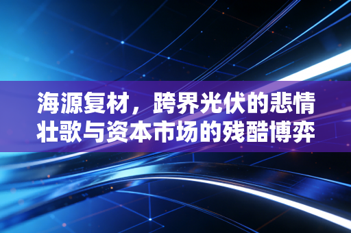 海源复材,跨界光伏的悲情壮歌与资本市场的残酷博弈