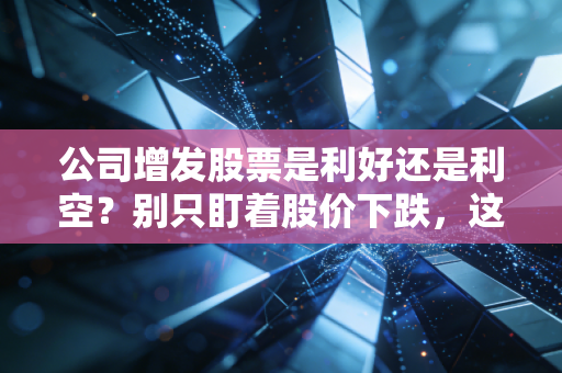 公司增发股票是利好还是利空？别只盯着股价下跌，这背后的猫腻其实没那么简单
