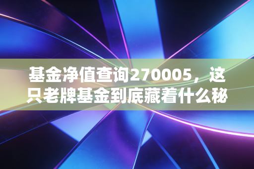 基金净值查询270005,这只老牌基金到底藏着什么秘密?普通投资者的稳健必修课