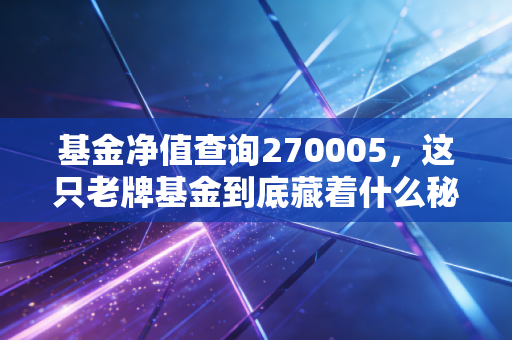 基金净值查询270005,这只老牌基金到底藏着什么秘密?普通投资者的稳健必修课