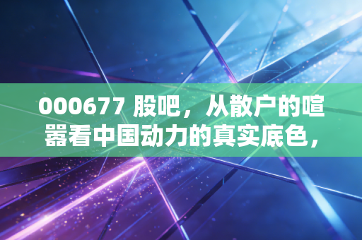 000677 股吧,从散户的喧嚣看中国动力的真实底色,这艘船到底能开多远?