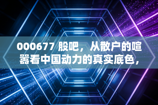 000677 股吧,从散户的喧嚣看中国动力的真实底色,这艘船到底能开多远?