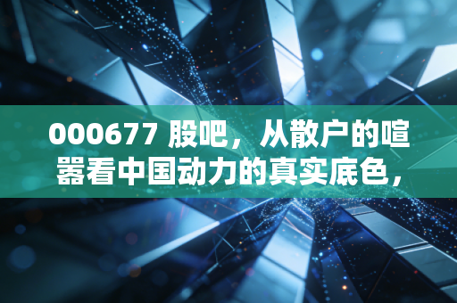 000677 股吧，从散户的喧嚣看中国动力的真实底色，这艘船到底能开多远？