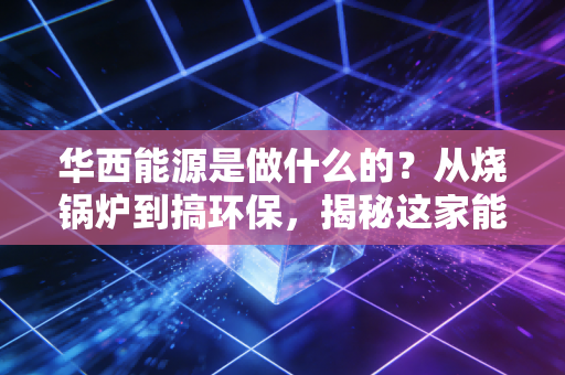华西能源是做什么的?从烧锅炉到搞环保,揭秘这家能源老兵的生存现状