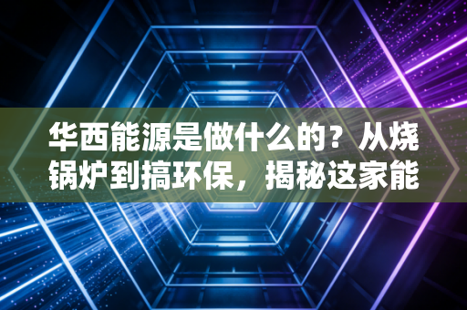 华西能源是做什么的？从烧锅炉到搞环保，揭秘这家能源老兵的生存现状