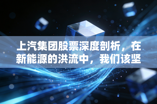 上汽集团股票深度剖析，在新能源的洪流中，我们该坚守还是离场？