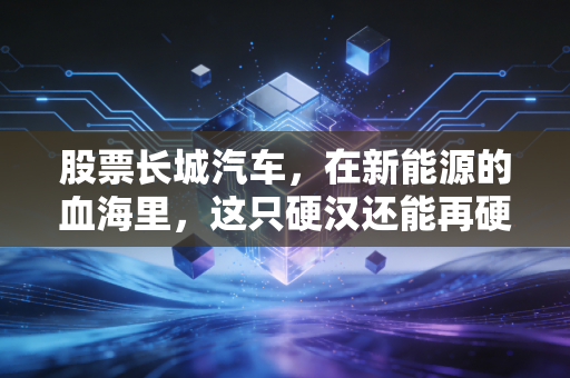 股票长城汽车，在新能源的血海里，这只硬汉还能再硬多久？