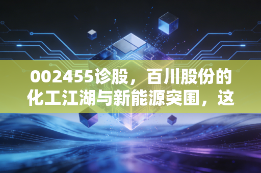 002455诊股，百川股份的化工江湖与新能源突围，这只周期股还能追吗？