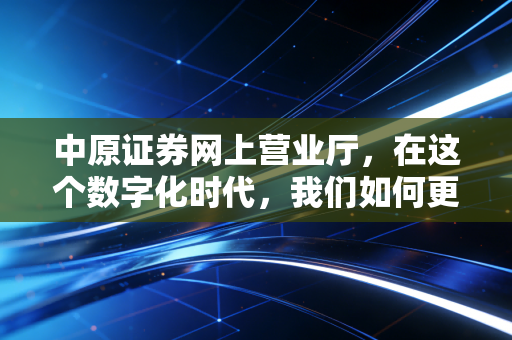 中原证券网上营业厅，在这个数字化时代，我们如何更聪明地打理财富？