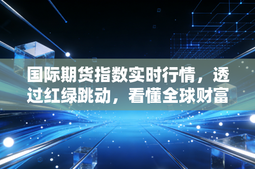国际期货指数实时行情，透过红绿跳动，看懂全球财富的转移与博弈