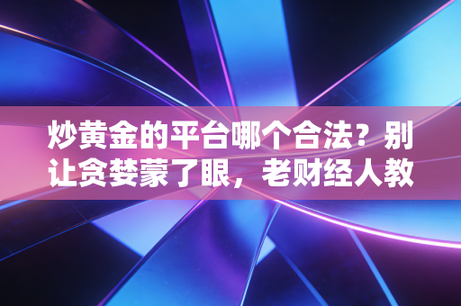 炒黄金的平台哪个合法？别让贪婪蒙了眼，老财经人教你一眼识破杀猪盘