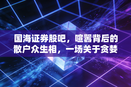 国海证券股吧，喧嚣背后的散户众生相，一场关于贪婪与恐惧的沉浸式大戏