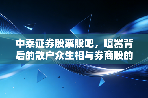 中泰证券股票股吧,喧嚣背后的散户众生相与券商股的财富密码