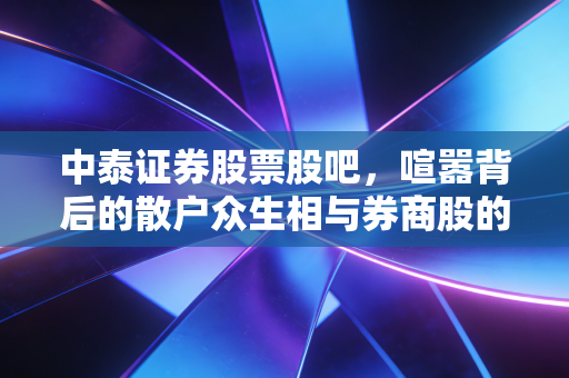 中泰证券股票股吧，喧嚣背后的散户众生相与券商股的财富密码