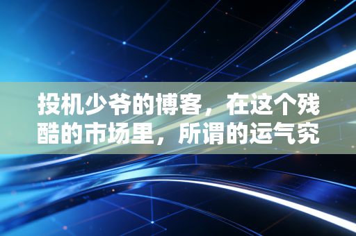 投机少爷的博客，在这个残酷的市场里，所谓的运气究竟是什么？