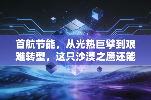 首航节能，从光热巨擘到艰难转型，这只沙漠之鹰还能飞多远？