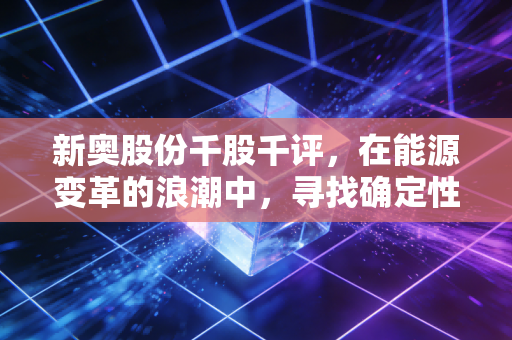 新奥股份千股千评，在能源变革的浪潮中，寻找确定性的长跑冠军