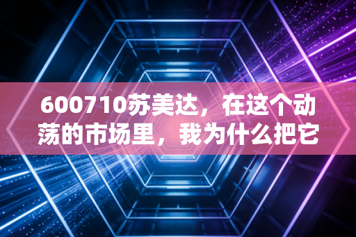 600710苏美达,在这个动荡的市场里,我为什么把它当成压舱石?