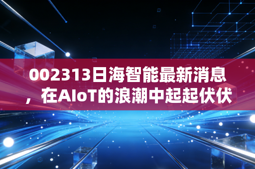 002313日海智能最新消息，在AIoT的浪潮中起起伏伏，这只带伤的潜力股到底值值不值得博弈？