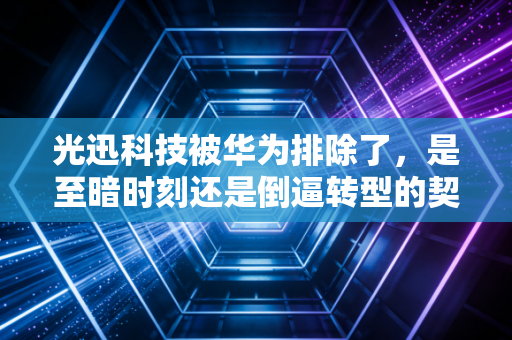 光迅科技被华为排除了，是至暗时刻还是倒逼转型的契机？