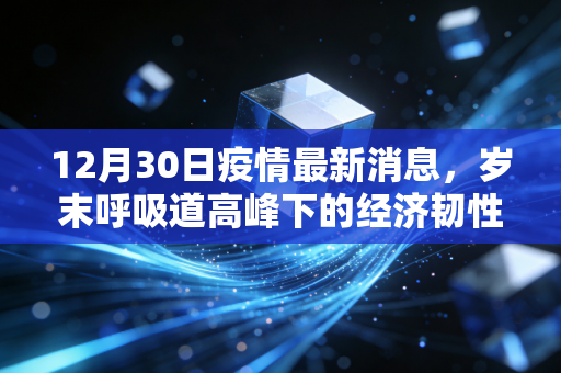 12月30日疫情最新消息,岁末呼吸道高峰下的经济韧性,以及我们该如何面对后疫情时代的资产配置