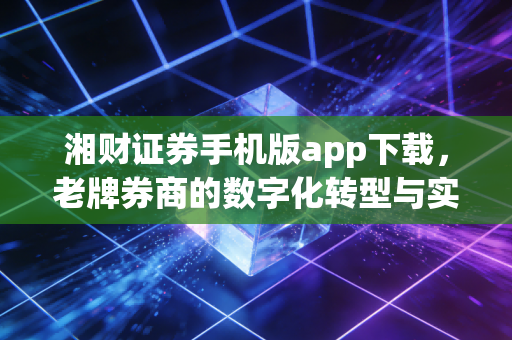 湘财证券手机版app下载，老牌券商的数字化转型与实战体验