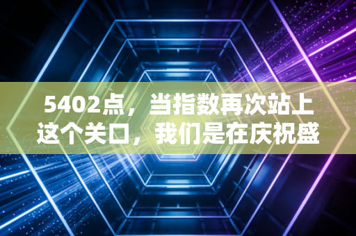 5402点,当指数再次站上这个关口,我们是在庆祝盛宴还是在等待买单?