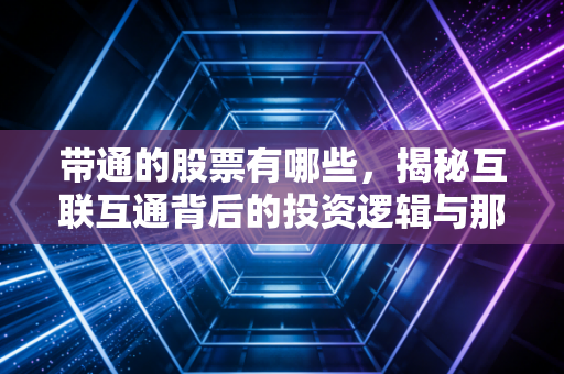 带通的股票有哪些,揭秘互联互通背后的投资逻辑与那些名字带通的硬核公司