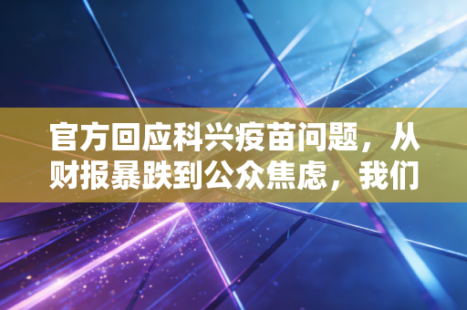 官方回应科兴疫苗问题，从财报暴跌到公众焦虑，我们需要一场关于信任的深度复盘
