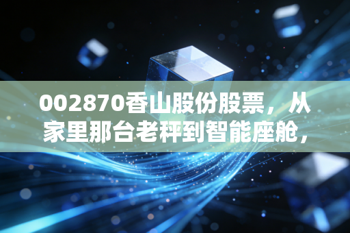 002870香山股份股票，从家里那台老秤到智能座舱，这只隐形冠军被低估了吗？