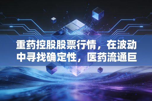 重药控股股票行情,在波动中寻找确定性,医药流通巨头的价值重构